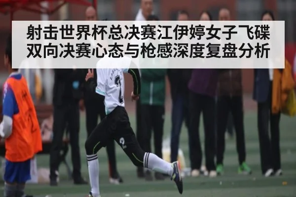 射击世界杯总决赛江伊婷女子飞碟双向决赛心态与枪感深度复盘分析