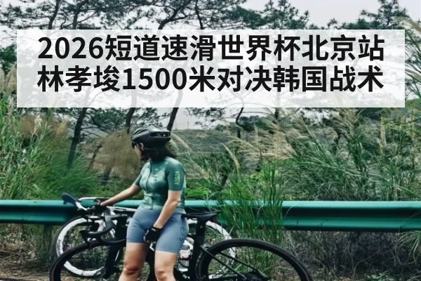 2026短道速滑世界杯北京站林孝埈1500米对决韩国战术