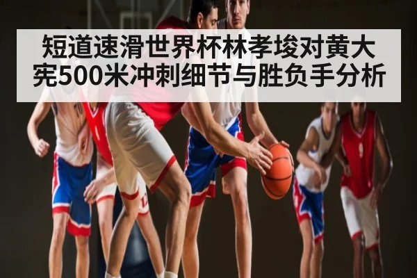 短道速滑世界杯林孝埈对黄大宪500米冲刺细节与胜负手分析