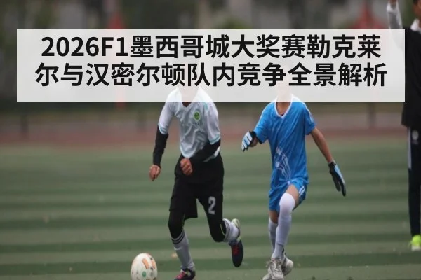2026F1墨西哥城大奖赛勒克莱尔与汉密尔顿队内竞争全景解析